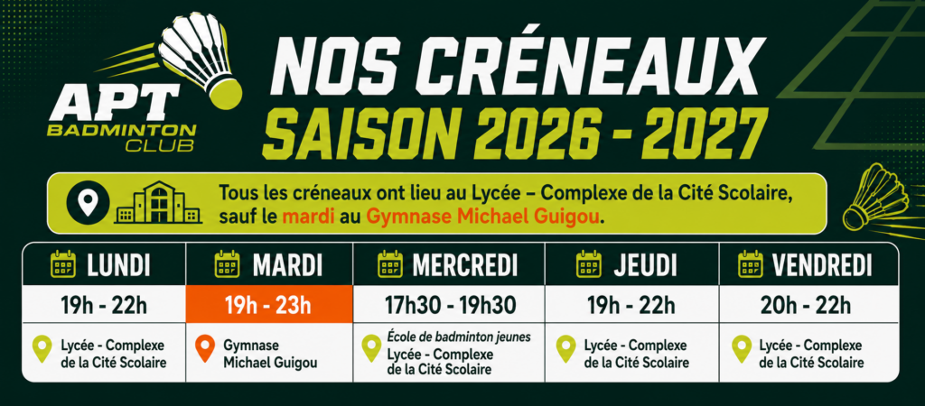 Apt Badminton club 
🏸 Lundi : 19h – 22h — Cité scolaire
🏸 Mardi : 19h – 23h — Gymnase Michaël Guigou
🏸 Mercredi : 17h30 – 19h30 — Cité scolaire
🏸 Jeudi : 19h – 22h — Cité scolaire
🏸 Vendredi : 20h – 22h — Cité scolaire